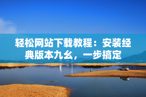 輕松網(wǎng)站下載教程：安裝經(jīng)典版本九幺，一步搞定