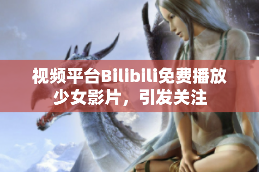 視頻平臺Bilibili免費(fèi)播放少女影片，引發(fā)關(guān)注