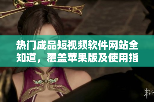 熱門成品短視頻軟件網(wǎng)站全知道，覆蓋蘋果版及使用指南