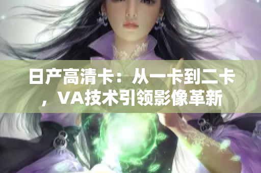 日產(chǎn)高清卡：從一卡到二卡，VA技術(shù)引領(lǐng)影像革新
