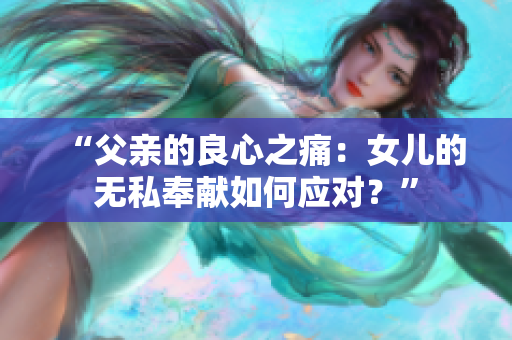 “父親的良心之痛：女兒的無私奉獻如何應對？”
