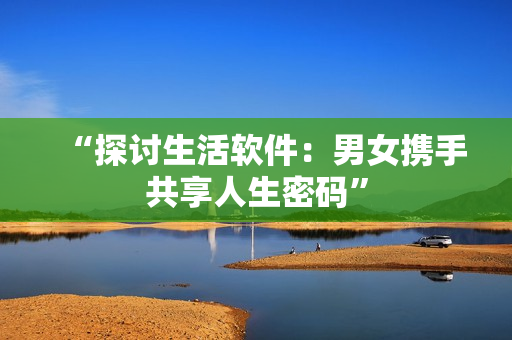 “探討生活軟件：男女?dāng)y手共享人生密碼”