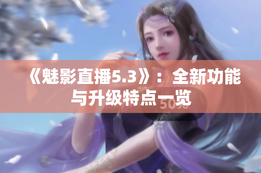 《魅影直播5.3》：全新功能與升級(jí)特點(diǎn)一覽