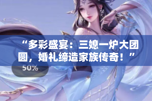 “多彩盛宴：三媳一爐大團圓，婚禮締造家族傳奇！”