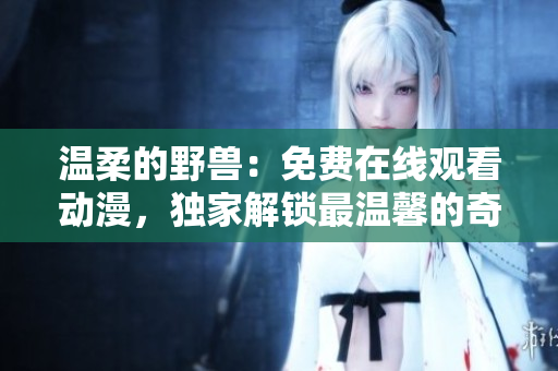 溫柔的野獸：免費在線觀看動漫，獨家解鎖最溫馨的奇幻世界