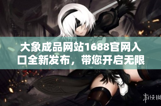 大象成品網(wǎng)站1688官網(wǎng)入口全新發(fā)布，帶您開啟無限采購之旅!