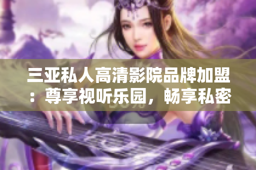 三亞私人高清影院品牌加盟：尊享視聽樂園，暢享私密電影時(shí)光【圖】