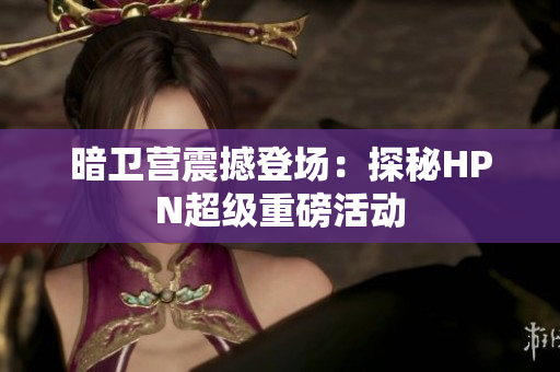 暗衛(wèi)營(yíng)震撼登場(chǎng)：探秘HPN超級(jí)重磅活動(dòng)