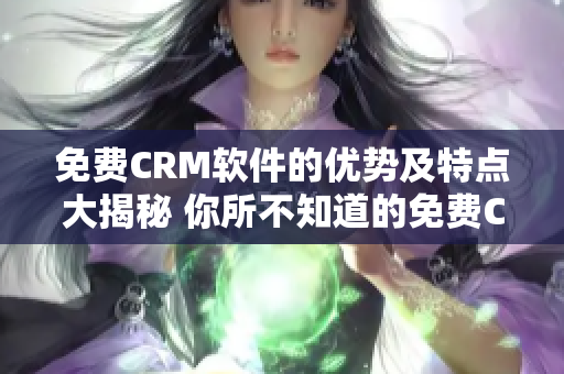 免費CRM軟件的優(yōu)勢及特點大揭秘 你所不知道的免費CRM軟件優(yōu)勢
