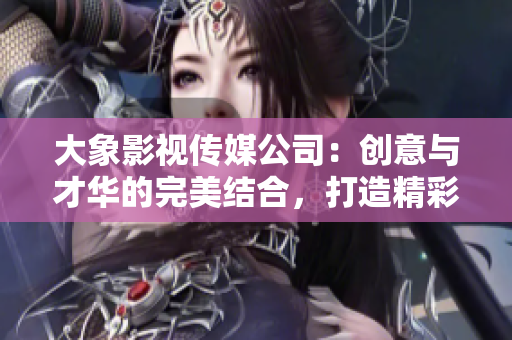 大象影視傳媒公司：創(chuàng)意與才華的完美結合，打造精彩影視作品