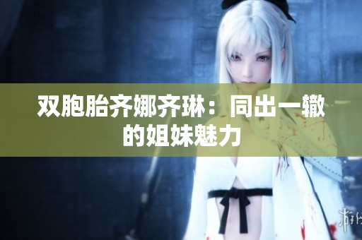 雙胞胎齊娜齊琳：同出一轍的姐妹魅力