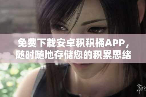免費(fèi)下載安卓積積桶APP，隨時(shí)隨地存儲(chǔ)您的積累思緒