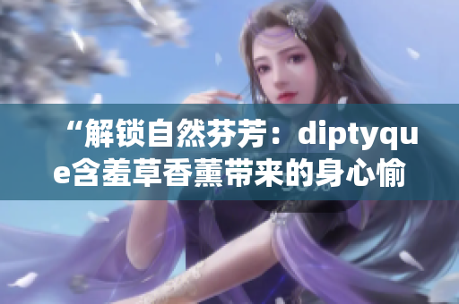 “解鎖自然芬芳：diptyque含羞草香薰帶來(lái)的身心愉悅體驗(yàn)”