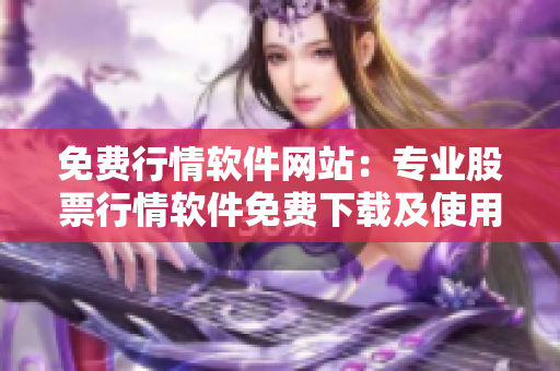 免費(fèi)行情軟件網(wǎng)站：專業(yè)股票行情軟件免費(fèi)下載及使用指南