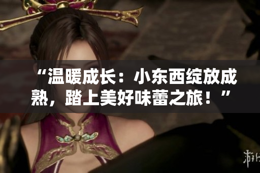 “溫暖成長：小東西綻放成熟，踏上美好味蕾之旅！”