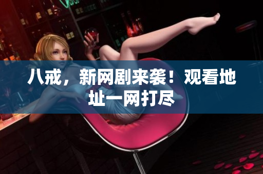 八戒，新網(wǎng)劇來襲！觀看地址一網(wǎng)打盡
