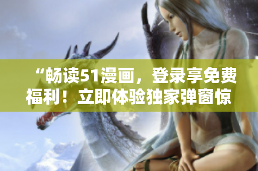 “暢讀51漫畫，登錄享免費福利！立即體驗獨家彈窗驚喜！”