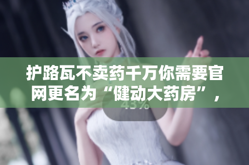 護(hù)路瓦不賣藥千萬(wàn)你需要官網(wǎng)更名為“健動(dòng)大藥房”，引領(lǐng)時(shí)尚、健康生活新風(fēng)尚