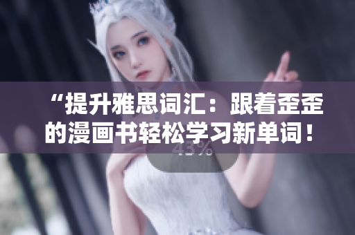 “提升雅思詞匯：跟著歪歪的漫畫書輕松學(xué)習(xí)新單詞！”