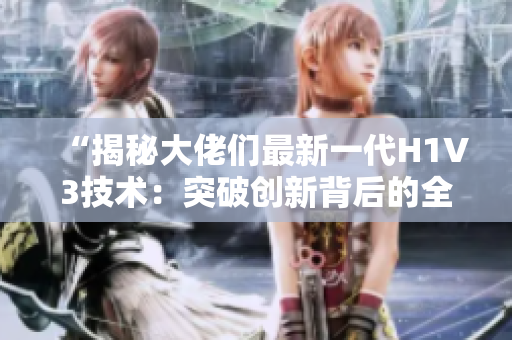 “揭秘大佬們最新一代H1V3技術(shù)：突破創(chuàng)新背后的全新發(fā)展趨勢和應(yīng)用前景”