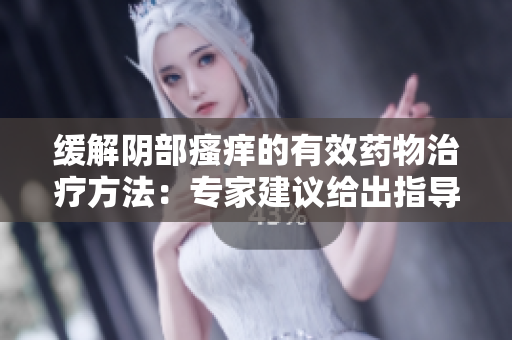 緩解陰部瘙癢的有效藥物治療方法：專家建議給出指導(dǎo)