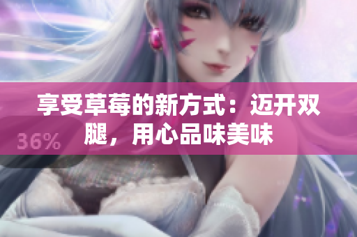 享受草莓的新方式：邁開(kāi)雙腿，用心品味美味