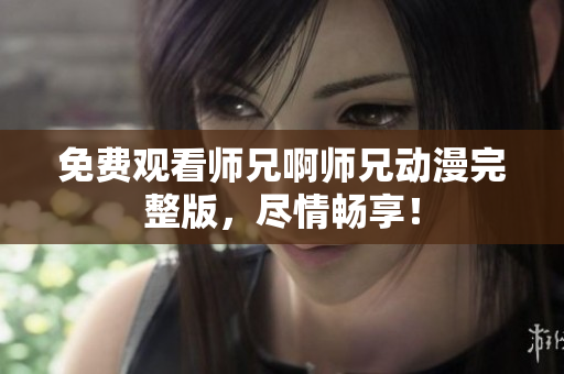 免費(fèi)觀看師兄啊師兄動(dòng)漫完整版，盡情暢享！