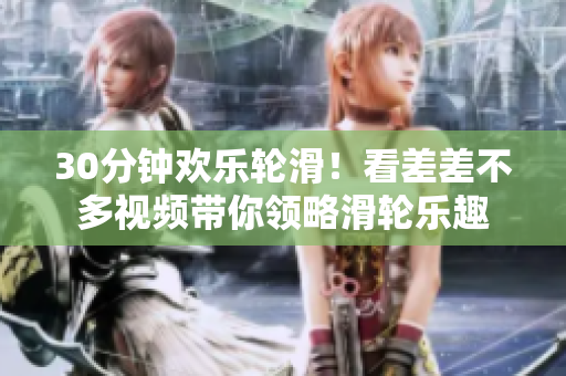 30分鐘歡樂輪滑！看差差不多視頻帶你領(lǐng)略滑輪樂趣