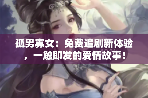 孤男寡女：免費追劇新體驗，一觸即發(fā)的愛情故事！