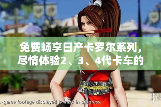 免費(fèi)暢享日產(chǎn)卡羅爾系列，盡情體驗(yàn)2、3、4代卡車的卓越精品品質(zhì)