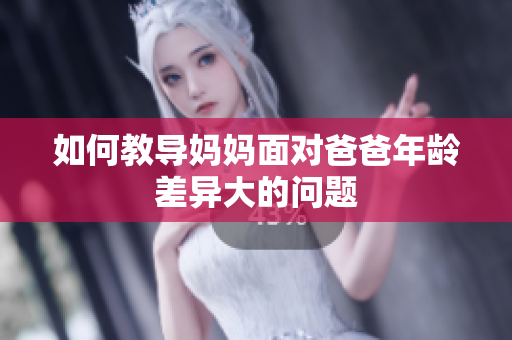 如何教導(dǎo)媽媽面對爸爸年齡差異大的問題