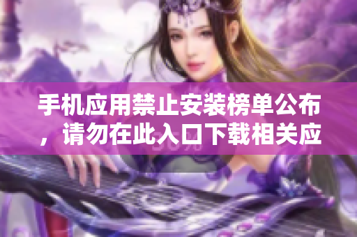 手機(jī)應(yīng)用禁止安裝榜單公布，請(qǐng)勿在此入口下載相關(guān)應(yīng)用