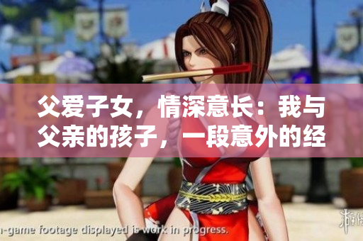 父愛子女，情深意長(zhǎng)：我與父親的孩子，一段意外的經(jīng)歷