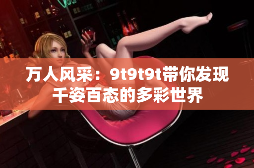 萬(wàn)人風(fēng)采：9t9t9t帶你發(fā)現(xiàn)千姿百態(tài)的多彩世界