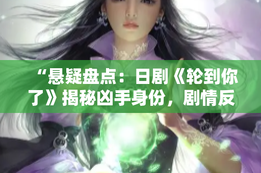 “懸疑盤點(diǎn)：日劇《輪到你了》揭秘兇手身份，劇情反轉(zhuǎn)驚心動魄！”
