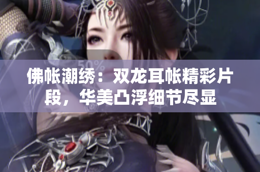 佛帳潮繡：雙龍耳帳精彩片段，華美凸浮細(xì)節(jié)盡顯