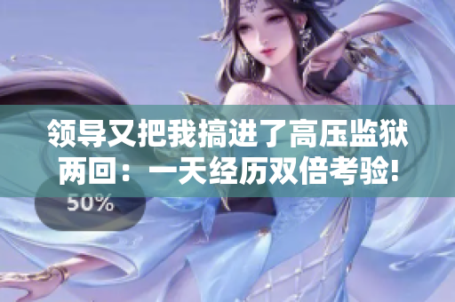 領(lǐng)導(dǎo)又把我搞進(jìn)了高壓監(jiān)獄兩回：一天經(jīng)歷雙倍考驗(yàn)!