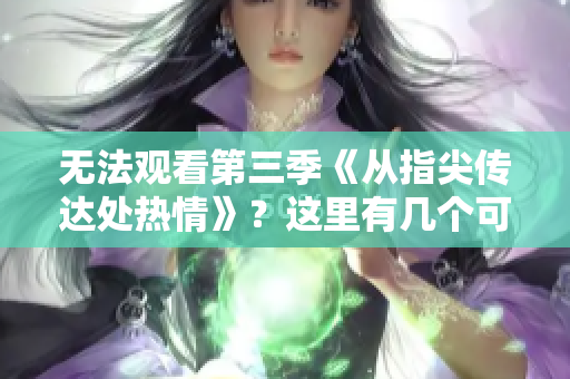 無法觀看第三季《從指尖傳達(dá)處熱情》？這里有幾個(gè)可能的解釋