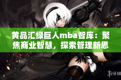 黃品匯綠巨人mba智庫：聚焦商業(yè)智慧，探索管理新思路