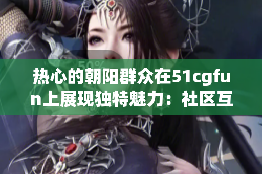 熱心的朝陽(yáng)群眾在51cgfun上展現(xiàn)獨(dú)特魅力：社區(qū)互助與創(chuàng)意分享