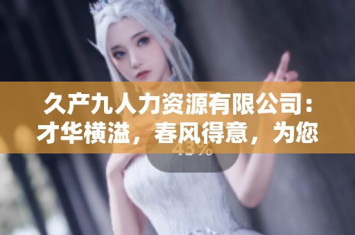 久產(chǎn)九人力資源有限公司：才華橫溢，春風(fēng)得意，為您打造豐富人才池