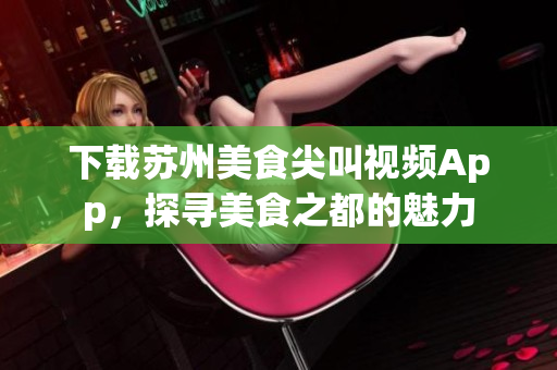 下載蘇州美食尖叫視頻App，探尋美食之都的魅力