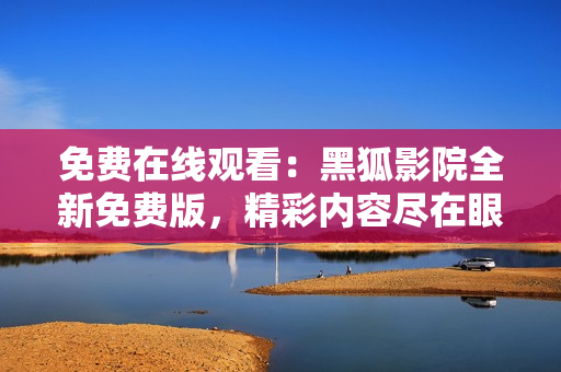 免費(fèi)在線觀看：黑狐影院全新免費(fèi)版，精彩內(nèi)容盡在眼前！
