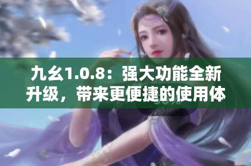 九幺1.0.8：強(qiáng)大功能全新升級(jí)，帶來更便捷的使用體驗(yàn)