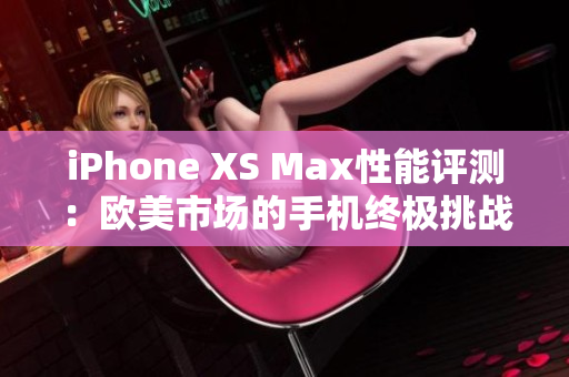 iPhone XS Max性能評測：歐美市場的手機終極挑戰(zhàn)