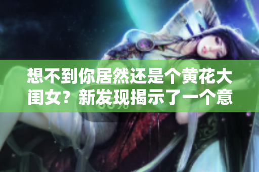 想不到你居然還是個黃花大閨女？新發(fā)現(xiàn)揭示了一個意外的真相