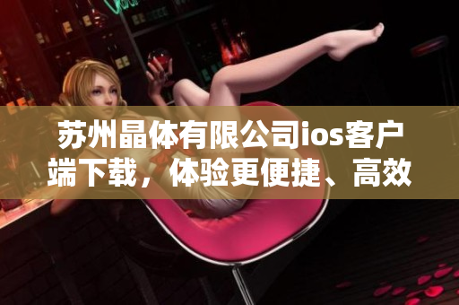 蘇州晶體有限公司ios客戶端下載，體驗(yàn)更便捷、高效的應(yīng)用程序