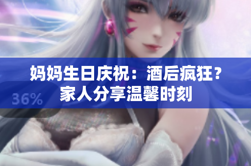 媽媽生日慶祝：酒后瘋狂？家人分享溫馨時(shí)刻
