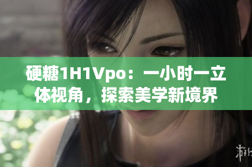 硬糖1H1Vpo：一小時一立體視角，探索美學(xué)新境界