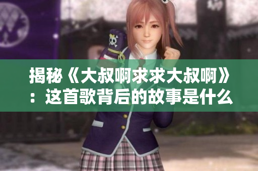 揭秘《大叔啊求求大叔啊》：這首歌背后的故事是什么？